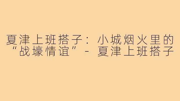 夏津上班搭子：小城烟火里的“战壕情谊”-夏津上班搭子