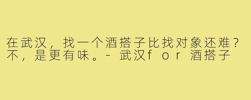 在武汉,找一个酒搭子比找对象还难?不,是更有味。-武汉for酒搭子