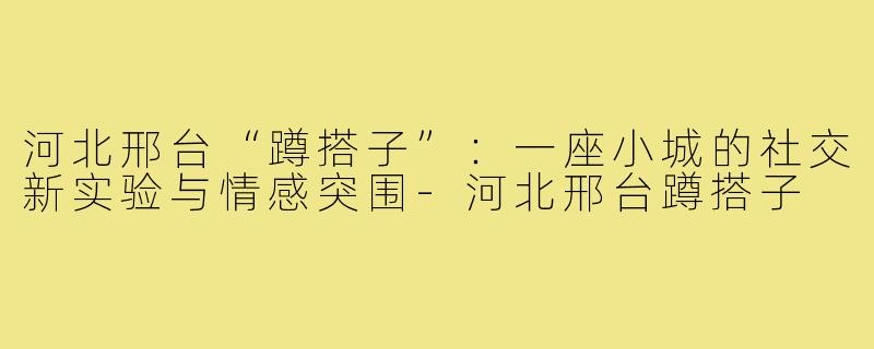 河北邢台“蹲搭子”:一座小城的社交新实验与情感突围-河北邢台蹲搭子