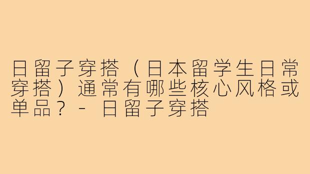 日留子穿搭(日本留学生日常穿搭)通常有哪些核心风格或单品?-日留子穿搭