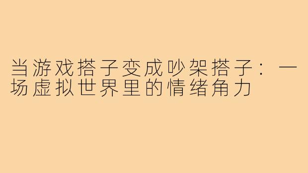 当游戏搭子变成吵架搭子:一场虚拟世界里的情绪角力