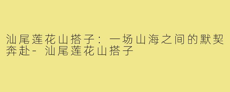 汕尾莲花山搭子:一场山海之间的默契奔赴-汕尾莲花山搭子