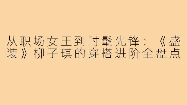 从职场女王到时髦先锋：《盛装》柳子琪的穿搭进阶全盘点