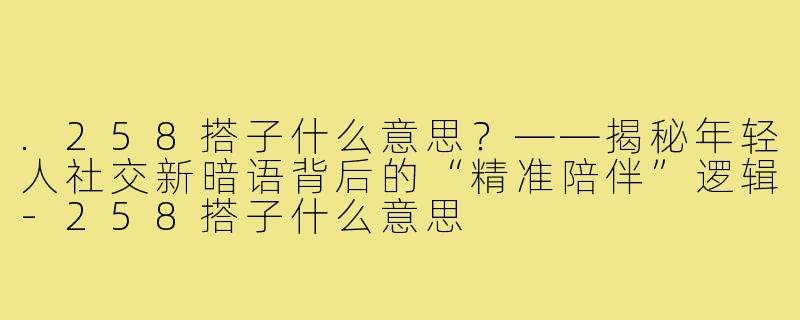 .258搭子什么意思?——揭秘年轻人社交新暗语背后的“精准陪伴”逻辑-258搭子什么意思