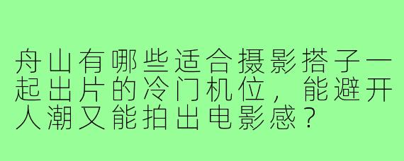 舟山有哪些适合摄影搭子一起出片的冷门机位,能避开人潮又能拍出电影感?