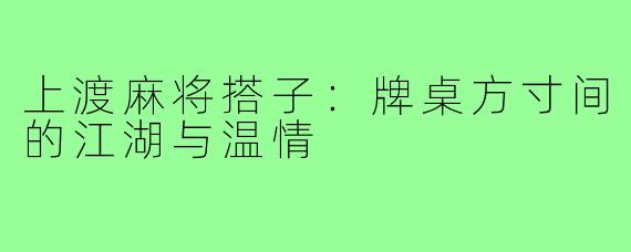 上渡麻将搭子:牌桌方寸间的江湖与温情