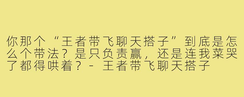 你那个“王者带飞聊天搭子”到底是怎么个带法?是只负责赢,还是连我菜哭了都得哄着?-王者带飞聊天搭子