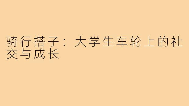 骑行搭子:大学生车轮上的社交与成长