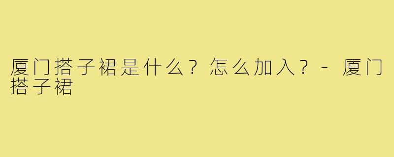 厦门搭子裙是什么?怎么加入?-厦门搭子裙