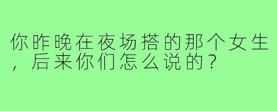 你昨晚在夜场搭的那个女生,后来你们怎么说的?