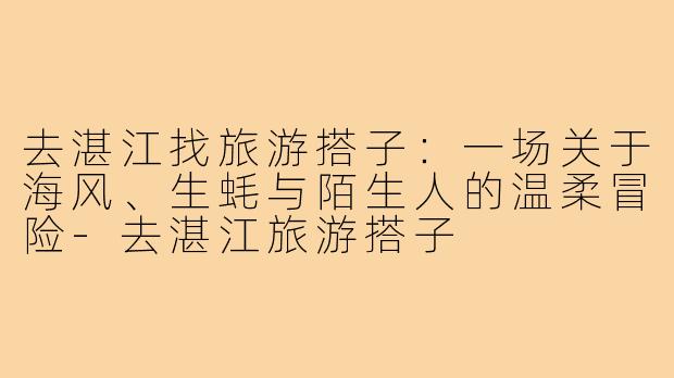 去湛江找旅游搭子:一场关于海风、生蚝与陌生人的温柔冒险-去湛江旅游搭子