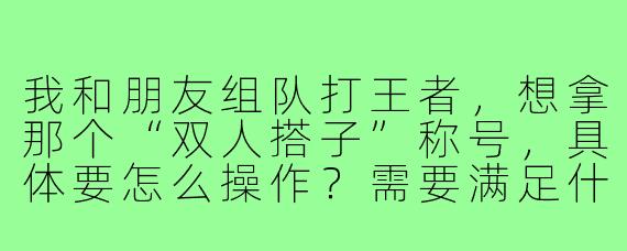 我和朋友组队打王者,想拿那个“双人搭子”称号,具体要怎么操作?需要满足什么条件?