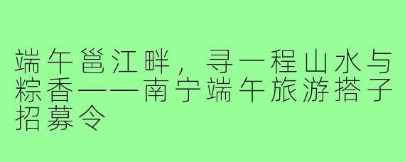 端午邕江畔,寻一程山水与粽香——南宁端午旅游搭子招募令