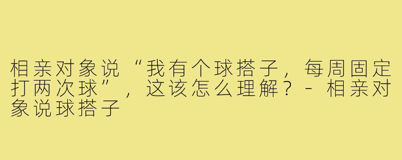相亲对象说“我有个球搭子,每周固定打两次球”,这该怎么理解?-相亲对象说球搭子