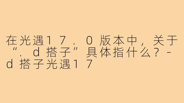 在光遇17.0版本中,关于“.d搭子”具体指什么?-d搭子光遇17
