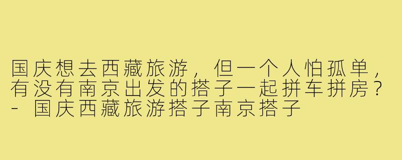 国庆想去西藏旅游,但一个人怕孤单,有没有南京出发的搭子一起拼车拼房?-国庆西藏旅游搭子南京搭子