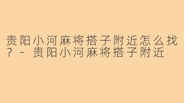 贵阳小河麻将搭子附近怎么找?-贵阳小河麻将搭子附近