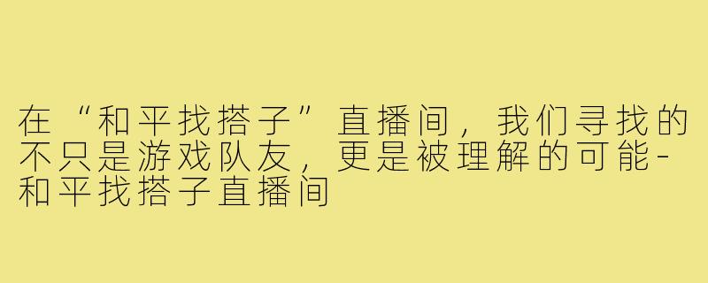 在“和平找搭子”直播间，我们寻找的不只是游戏队友，更是被理解的可能-和平找搭子直播间
