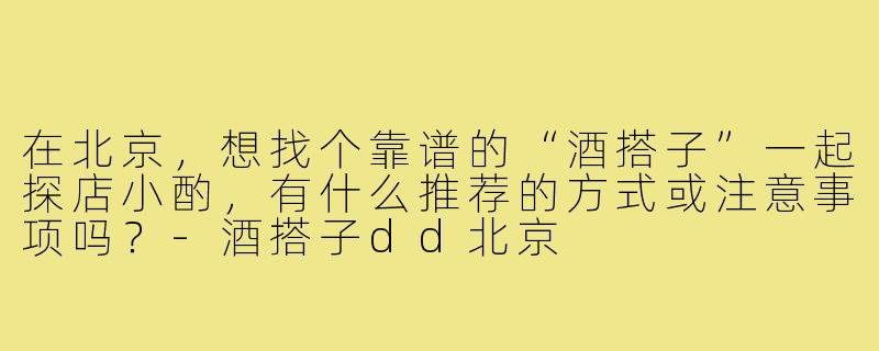 在北京,想找个靠谱的“酒搭子”一起探店小酌,有什么推荐的方式或注意事项吗?-酒搭子dd北京