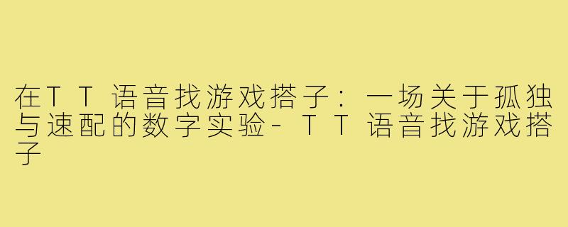 在TT语音找游戏搭子:一场关于孤独与速配的数字实验-TT语音找游戏搭子
