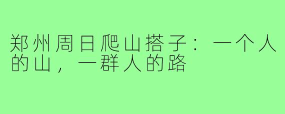 郑州周日爬山搭子:一个人的山,一群人的路