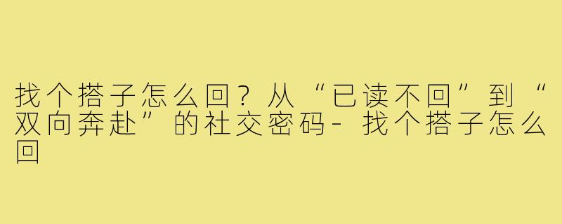 找个搭子怎么回?从“已读不回”到“双向奔赴”的社交密码-找个搭子怎么回