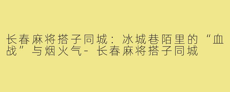 长春麻将搭子同城:冰城巷陌里的“血战”与烟火气-长春麻将搭子同城