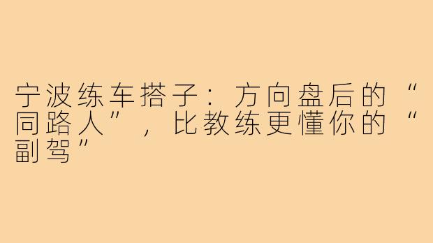 宁波练车搭子:方向盘后的“同路人”,比教练更懂你的“副驾”