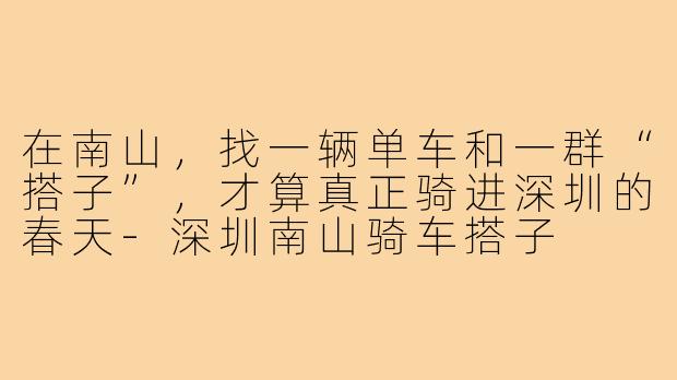 在南山,找一辆单车和一群“搭子”,才算真正骑进深圳的春天-深圳南山骑车搭子