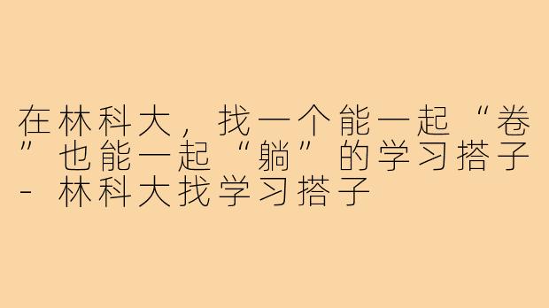 在林科大，找一个能一起“卷”也能一起“躺”的学习搭子-林科大找学习搭子