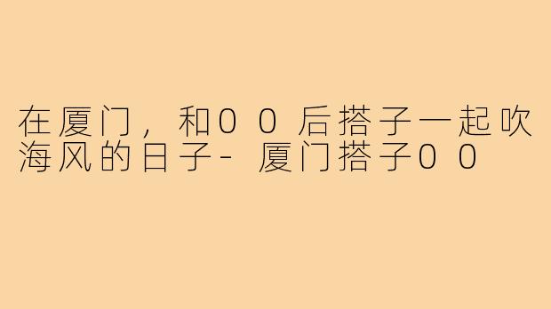 在厦门，和00后搭子一起吹海风的日子-厦门搭子00
