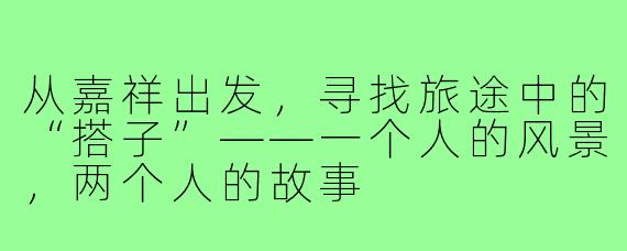 从嘉祥出发，寻找旅途中的“搭子”——一个人的风景，两个人的故事