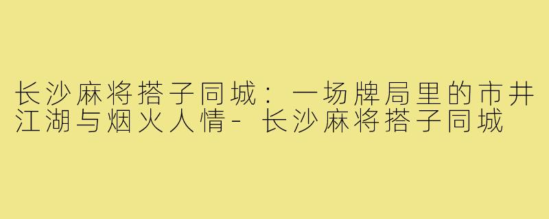 长沙麻将搭子同城:一场牌局里的市井江湖与烟火人情-长沙麻将搭子同城