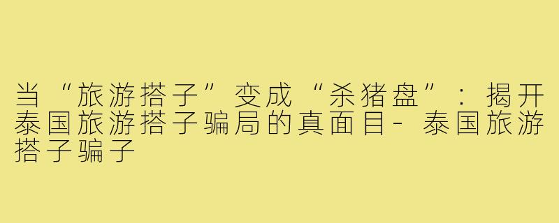 当“旅游搭子”变成“杀猪盘”:揭开泰国旅游搭子骗局的真面目-泰国旅游搭子骗子