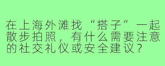 在上海外滩找“搭子”一起散步拍照,有什么需要注意的社交礼仪或安全建议?