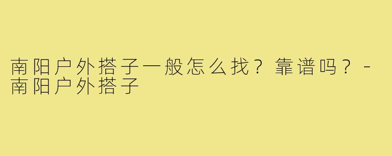 南阳户外搭子一般怎么找?靠谱吗?-南阳户外搭子