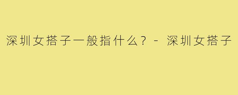 深圳女搭子一般指什么?-深圳女搭子