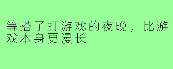 等搭子打游戏的夜晚,比游戏本身更漫长