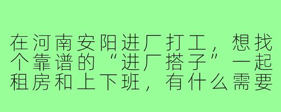 在河南安阳进厂打工,想找个靠谱的“进厂搭子”一起租房和上下班,有什么需要注意的?