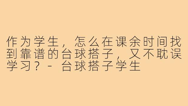 作为学生,怎么在课余时间找到靠谱的台球搭子,又不耽误学习?-台球搭子学生