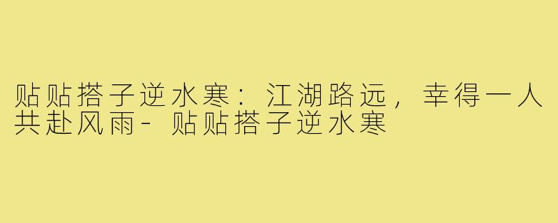 贴贴搭子逆水寒:江湖路远,幸得一人共赴风雨-贴贴搭子逆水寒