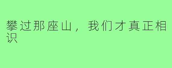 攀过那座山,我们才真正相识