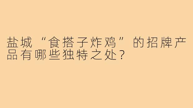 盐城“食搭子炸鸡”的招牌产品有哪些独特之处?