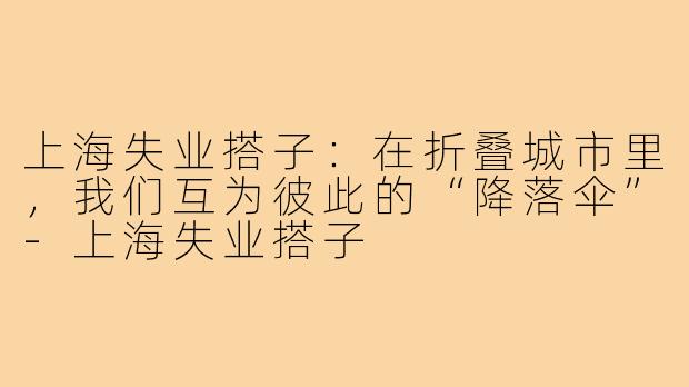 上海失业搭子:在折叠城市里,我们互为彼此的“降落伞”-上海失业搭子