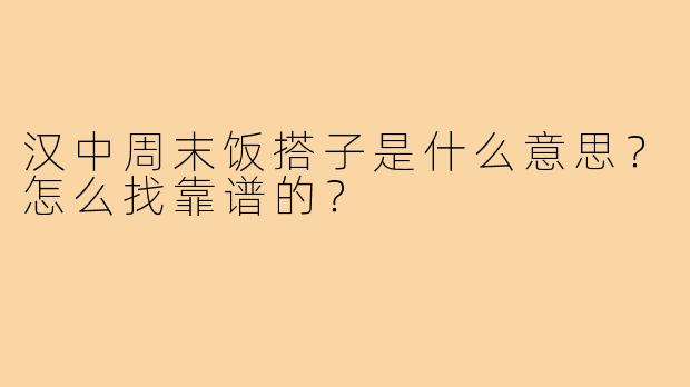 汉中周末饭搭子是什么意思?怎么找靠谱的?
