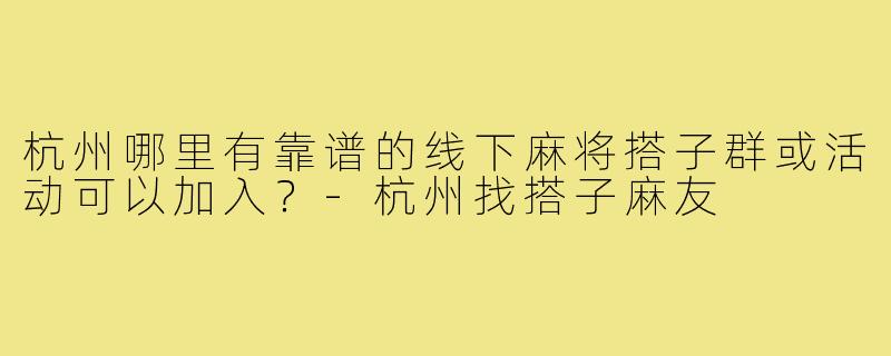 杭州哪里有靠谱的线下麻将搭子群或活动可以加入?-杭州找搭子麻友