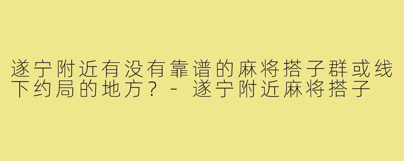 遂宁附近有没有靠谱的麻将搭子群或线下约局的地方?-遂宁附近麻将搭子