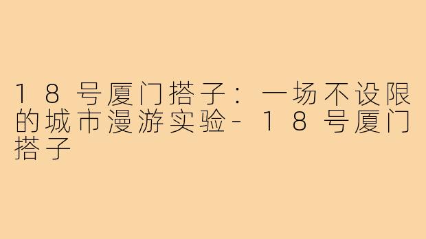 18号厦门搭子:一场不设限的城市漫游实验-18号厦门搭子