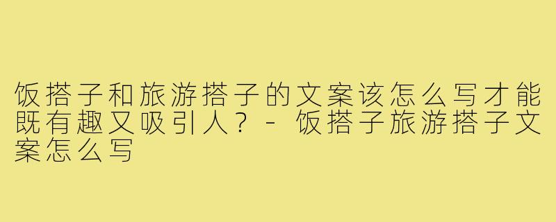 饭搭子和旅游搭子的文案该怎么写才能既有趣又吸引人?-饭搭子旅游搭子文案怎么写