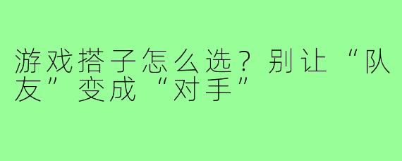 游戏搭子怎么选?别让“队友”变成“对手”
